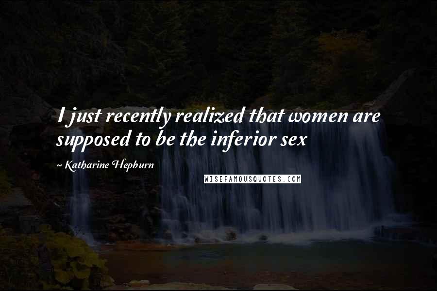 Katharine Hepburn Quotes: I just recently realized that women are supposed to be the inferior sex