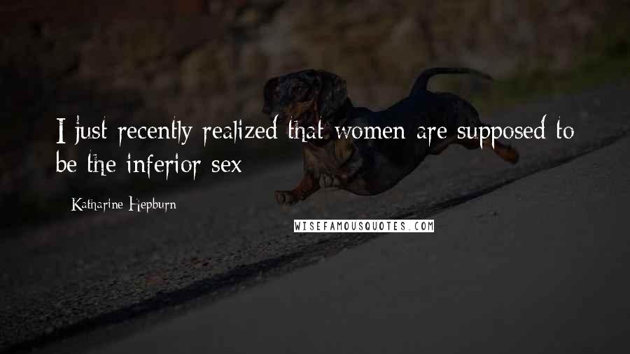 Katharine Hepburn Quotes: I just recently realized that women are supposed to be the inferior sex
