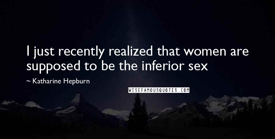 Katharine Hepburn Quotes: I just recently realized that women are supposed to be the inferior sex