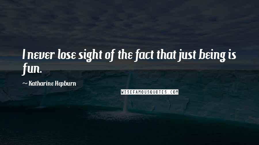 Katharine Hepburn Quotes: I never lose sight of the fact that just being is fun.