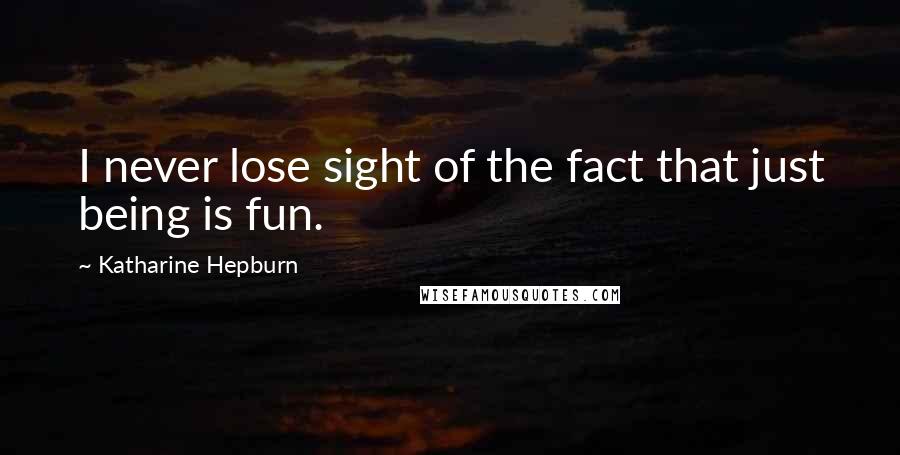 Katharine Hepburn Quotes: I never lose sight of the fact that just being is fun.
