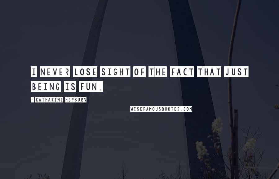 Katharine Hepburn Quotes: I never lose sight of the fact that just being is fun.