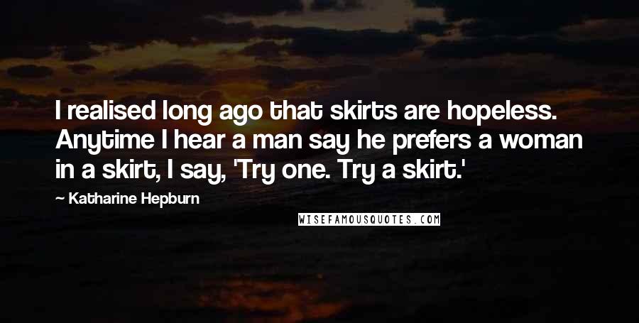 Katharine Hepburn Quotes: I realised long ago that skirts are hopeless. Anytime I hear a man say he prefers a woman in a skirt, I say, 'Try one. Try a skirt.'