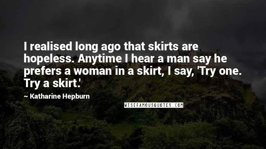 Katharine Hepburn Quotes: I realised long ago that skirts are hopeless. Anytime I hear a man say he prefers a woman in a skirt, I say, 'Try one. Try a skirt.'