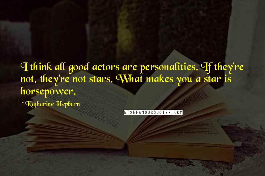 Katharine Hepburn Quotes: I think all good actors are personalities. If they're not, they're not stars. What makes you a star is horsepower.