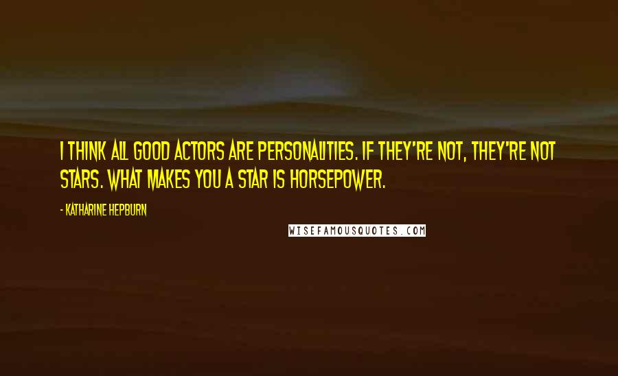 Katharine Hepburn Quotes: I think all good actors are personalities. If they're not, they're not stars. What makes you a star is horsepower.