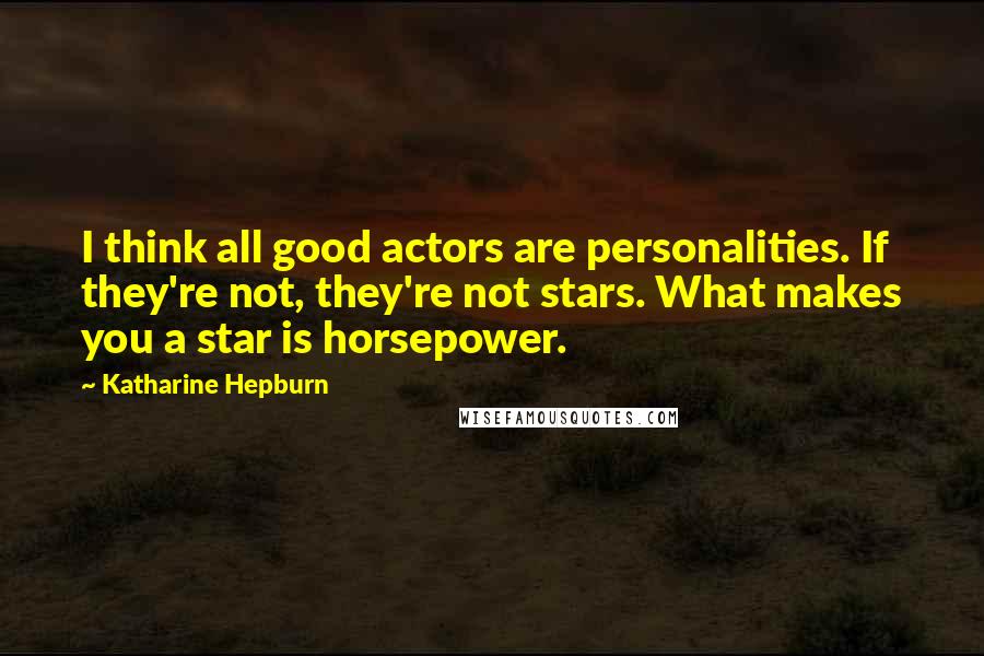 Katharine Hepburn Quotes: I think all good actors are personalities. If they're not, they're not stars. What makes you a star is horsepower.