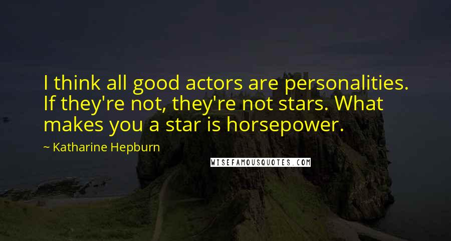 Katharine Hepburn Quotes: I think all good actors are personalities. If they're not, they're not stars. What makes you a star is horsepower.