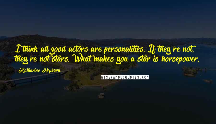 Katharine Hepburn Quotes: I think all good actors are personalities. If they're not, they're not stars. What makes you a star is horsepower.