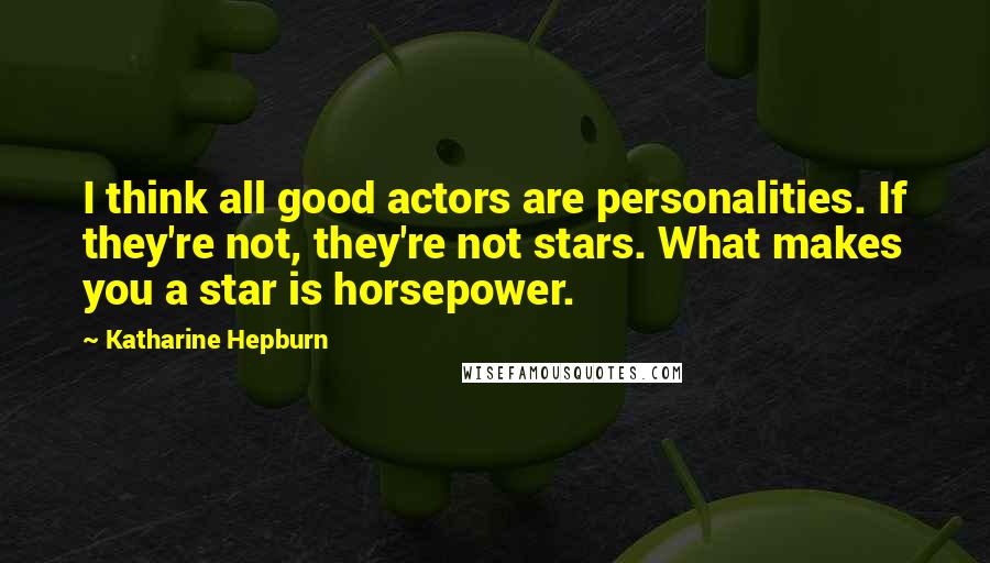 Katharine Hepburn Quotes: I think all good actors are personalities. If they're not, they're not stars. What makes you a star is horsepower.