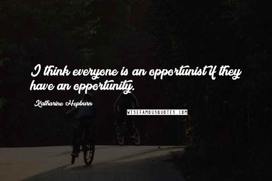 Katharine Hepburn Quotes: I think everyone is an opportunist if they have an opportunity.
