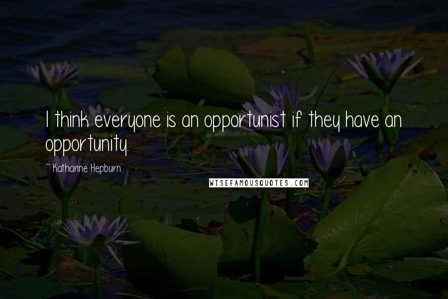 Katharine Hepburn Quotes: I think everyone is an opportunist if they have an opportunity.
