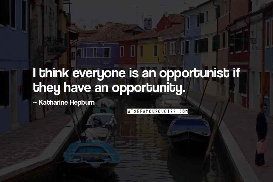 Katharine Hepburn Quotes: I think everyone is an opportunist if they have an opportunity.