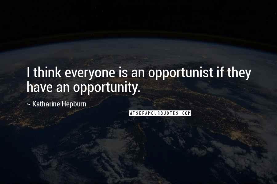 Katharine Hepburn Quotes: I think everyone is an opportunist if they have an opportunity.
