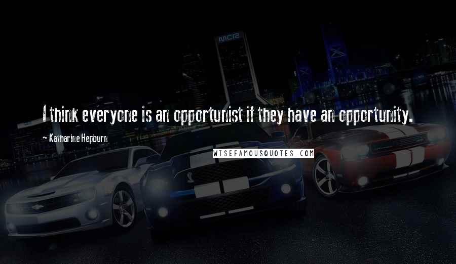 Katharine Hepburn Quotes: I think everyone is an opportunist if they have an opportunity.