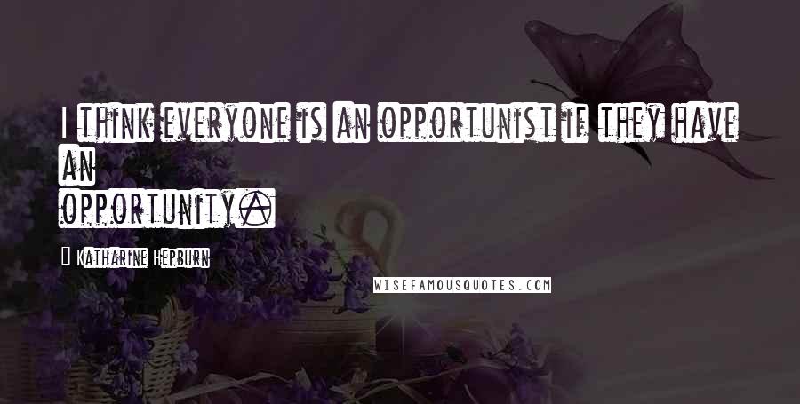 Katharine Hepburn Quotes: I think everyone is an opportunist if they have an opportunity.