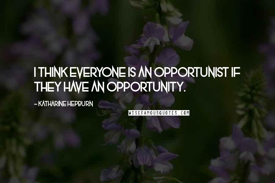 Katharine Hepburn Quotes: I think everyone is an opportunist if they have an opportunity.