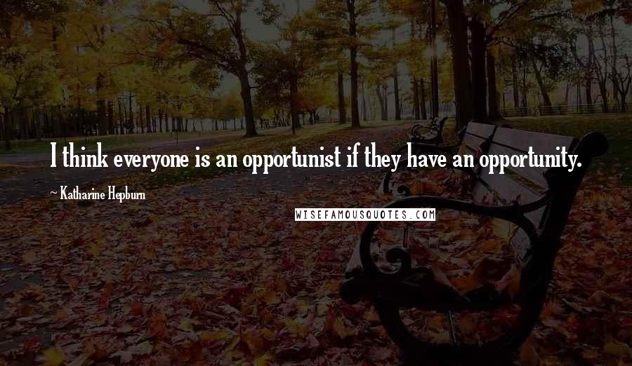 Katharine Hepburn Quotes: I think everyone is an opportunist if they have an opportunity.