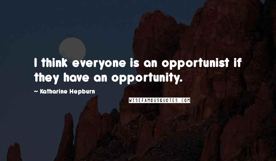 Katharine Hepburn Quotes: I think everyone is an opportunist if they have an opportunity.