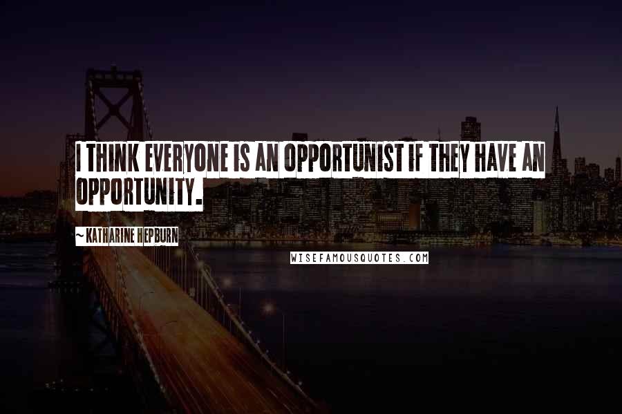 Katharine Hepburn Quotes: I think everyone is an opportunist if they have an opportunity.