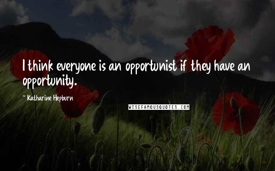 Katharine Hepburn Quotes: I think everyone is an opportunist if they have an opportunity.