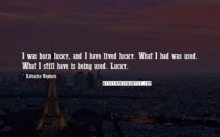 Katharine Hepburn Quotes: I was born lucky, and I have lived lucky. What I had was used. What I still have is being used. Lucky.