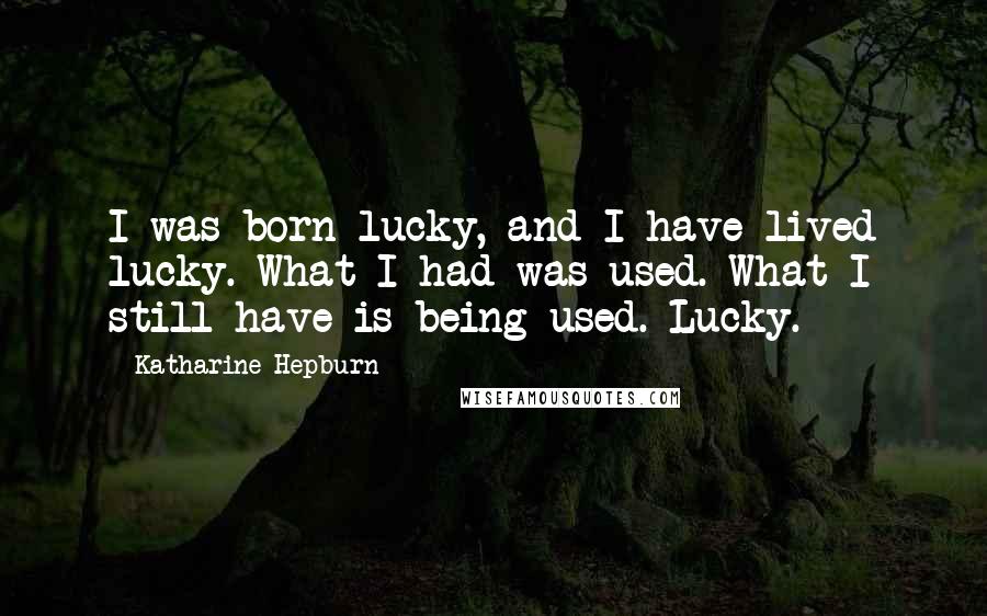 Katharine Hepburn Quotes: I was born lucky, and I have lived lucky. What I had was used. What I still have is being used. Lucky.