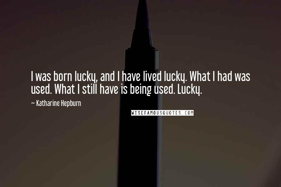 Katharine Hepburn Quotes: I was born lucky, and I have lived lucky. What I had was used. What I still have is being used. Lucky.