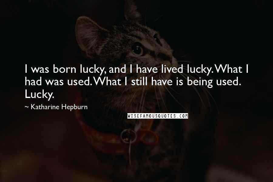 Katharine Hepburn Quotes: I was born lucky, and I have lived lucky. What I had was used. What I still have is being used. Lucky.