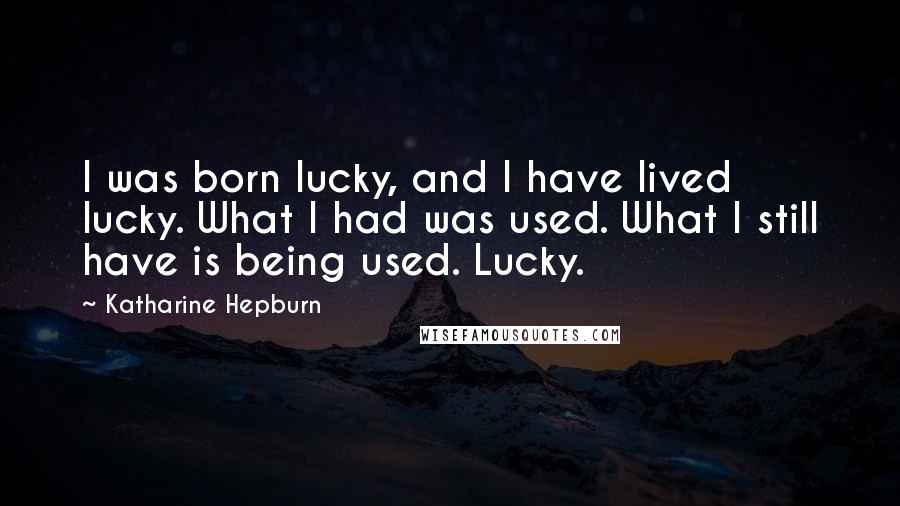 Katharine Hepburn Quotes: I was born lucky, and I have lived lucky. What I had was used. What I still have is being used. Lucky.