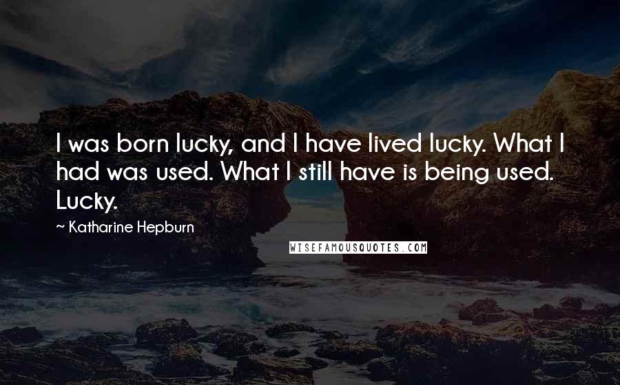 Katharine Hepburn Quotes: I was born lucky, and I have lived lucky. What I had was used. What I still have is being used. Lucky.