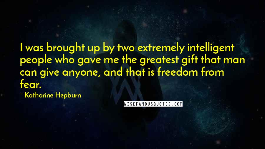 Katharine Hepburn Quotes: I was brought up by two extremely intelligent people who gave me the greatest gift that man can give anyone, and that is freedom from fear.