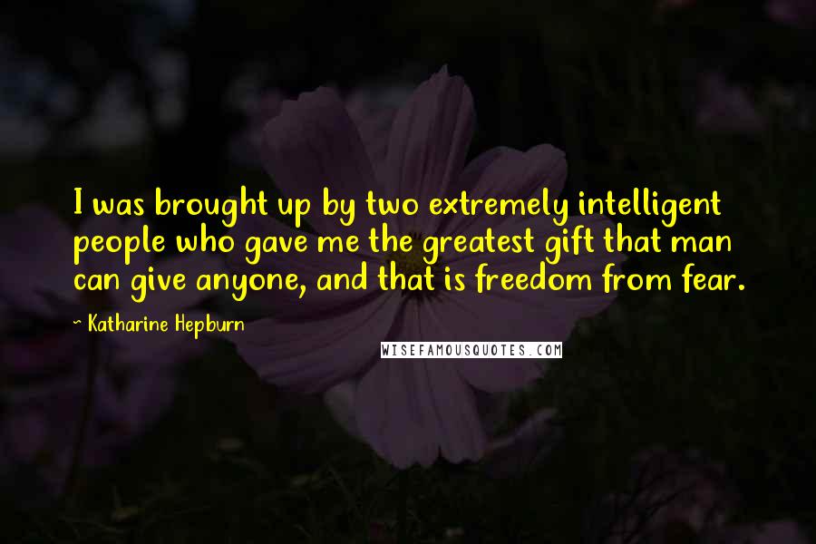 Katharine Hepburn Quotes: I was brought up by two extremely intelligent people who gave me the greatest gift that man can give anyone, and that is freedom from fear.