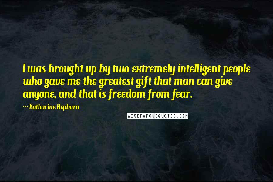 Katharine Hepburn Quotes: I was brought up by two extremely intelligent people who gave me the greatest gift that man can give anyone, and that is freedom from fear.