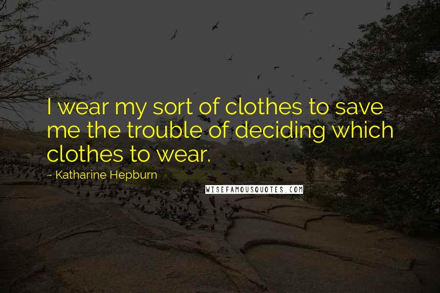 Katharine Hepburn Quotes: I wear my sort of clothes to save me the trouble of deciding which clothes to wear.