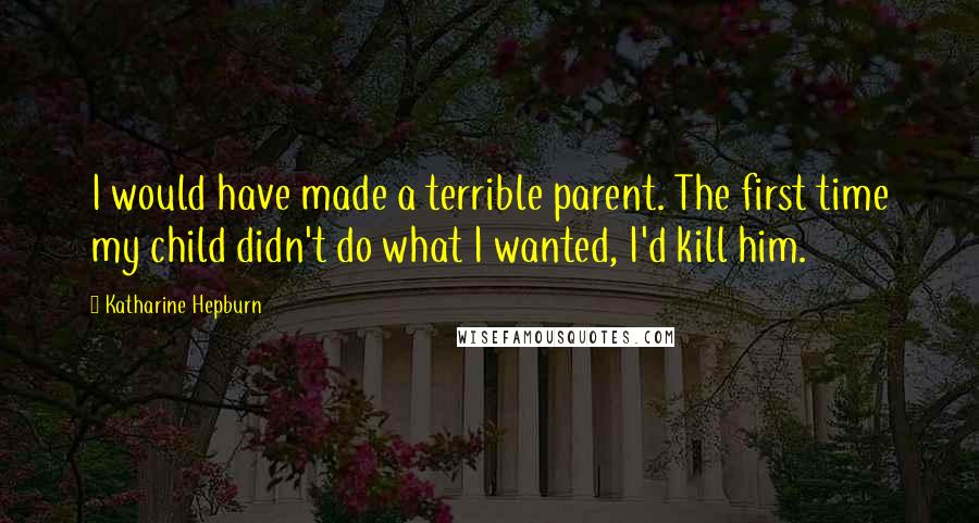 Katharine Hepburn Quotes: I would have made a terrible parent. The first time my child didn't do what I wanted, I'd kill him.