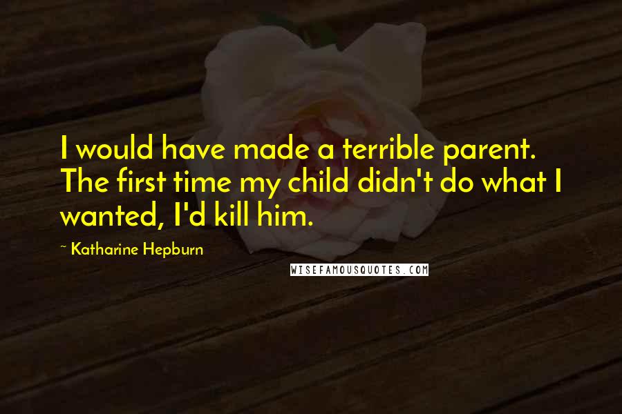 Katharine Hepburn Quotes: I would have made a terrible parent. The first time my child didn't do what I wanted, I'd kill him.