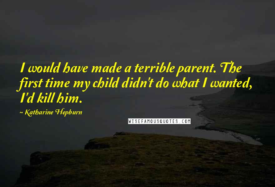 Katharine Hepburn Quotes: I would have made a terrible parent. The first time my child didn't do what I wanted, I'd kill him.