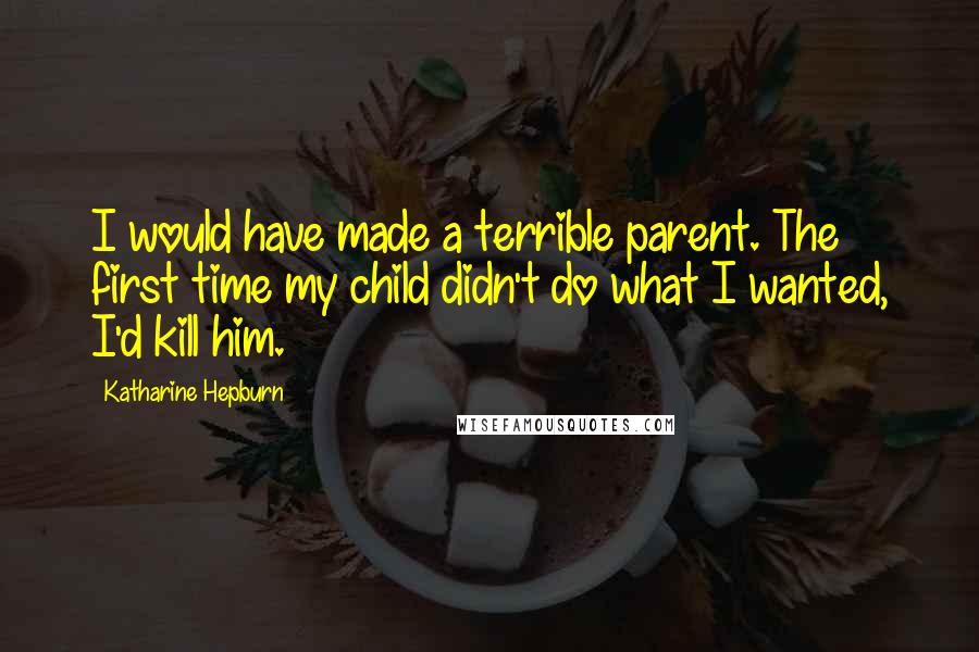 Katharine Hepburn Quotes: I would have made a terrible parent. The first time my child didn't do what I wanted, I'd kill him.