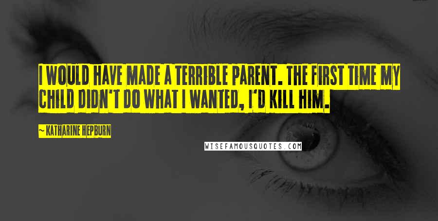 Katharine Hepburn Quotes: I would have made a terrible parent. The first time my child didn't do what I wanted, I'd kill him.