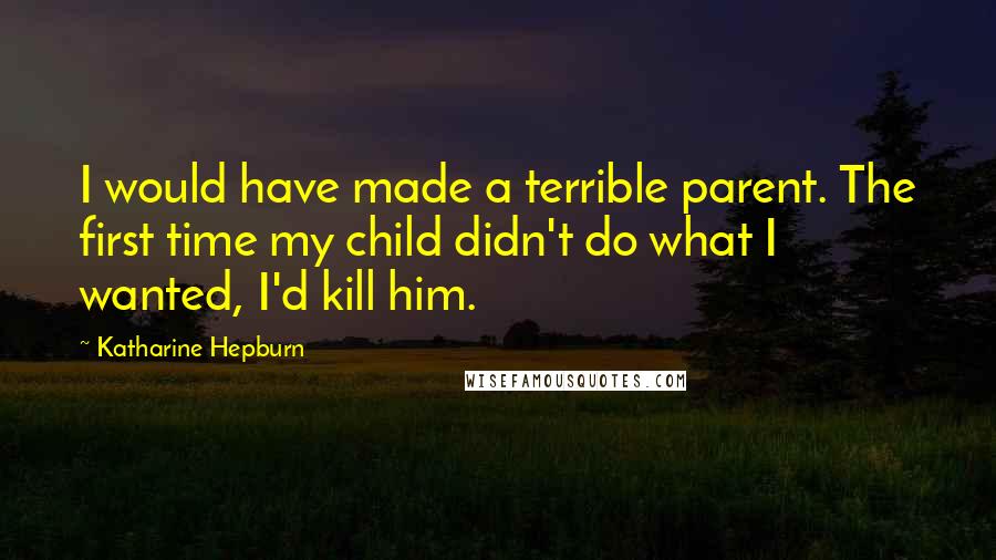 Katharine Hepburn Quotes: I would have made a terrible parent. The first time my child didn't do what I wanted, I'd kill him.
