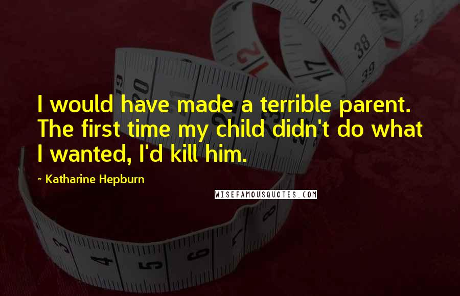 Katharine Hepburn Quotes: I would have made a terrible parent. The first time my child didn't do what I wanted, I'd kill him.