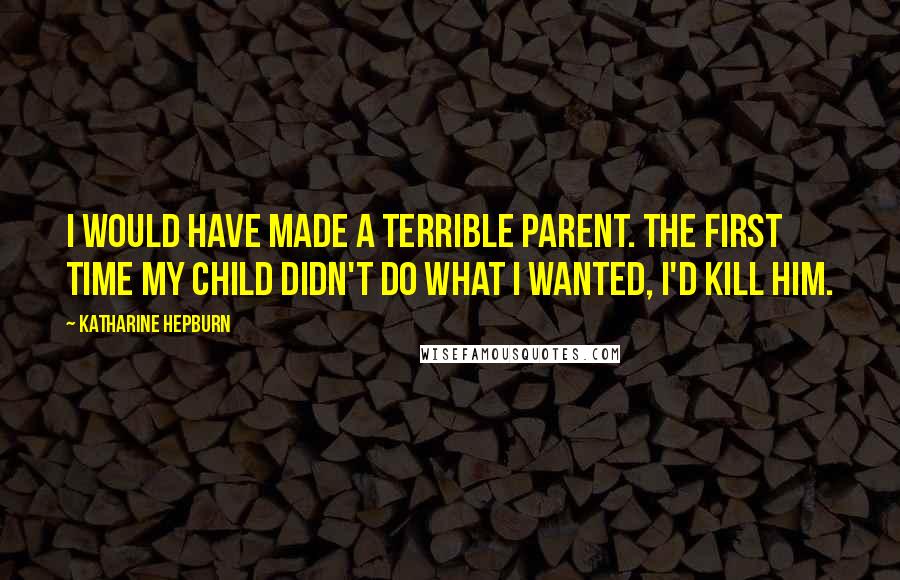 Katharine Hepburn Quotes: I would have made a terrible parent. The first time my child didn't do what I wanted, I'd kill him.