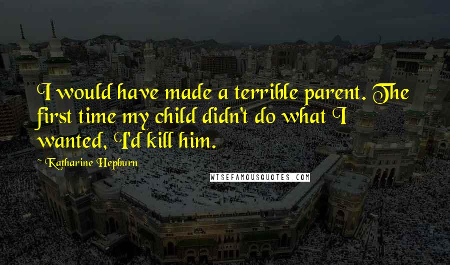 Katharine Hepburn Quotes: I would have made a terrible parent. The first time my child didn't do what I wanted, I'd kill him.