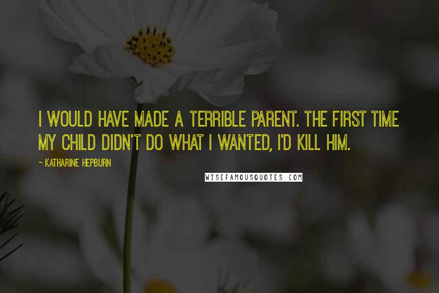Katharine Hepburn Quotes: I would have made a terrible parent. The first time my child didn't do what I wanted, I'd kill him.