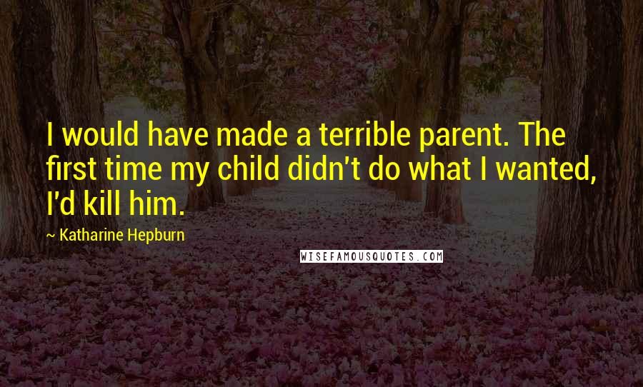 Katharine Hepburn Quotes: I would have made a terrible parent. The first time my child didn't do what I wanted, I'd kill him.