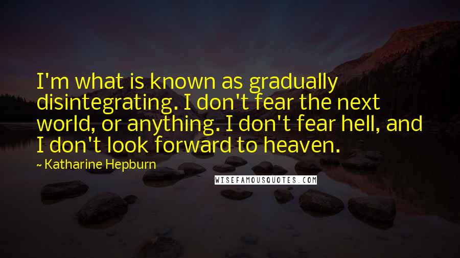 Katharine Hepburn Quotes: I'm what is known as gradually disintegrating. I don't fear the next world, or anything. I don't fear hell, and I don't look forward to heaven.