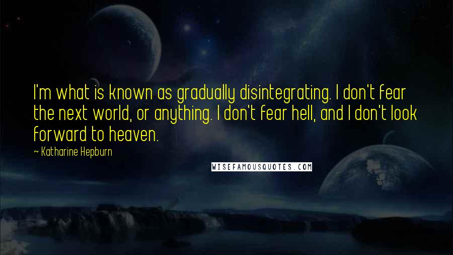 Katharine Hepburn Quotes: I'm what is known as gradually disintegrating. I don't fear the next world, or anything. I don't fear hell, and I don't look forward to heaven.