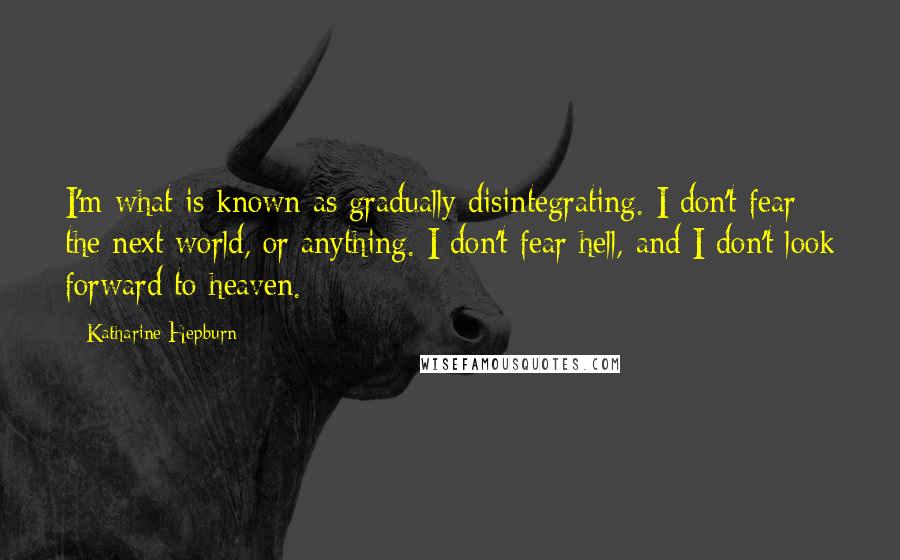 Katharine Hepburn Quotes: I'm what is known as gradually disintegrating. I don't fear the next world, or anything. I don't fear hell, and I don't look forward to heaven.