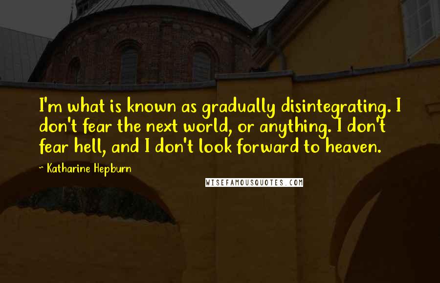 Katharine Hepburn Quotes: I'm what is known as gradually disintegrating. I don't fear the next world, or anything. I don't fear hell, and I don't look forward to heaven.